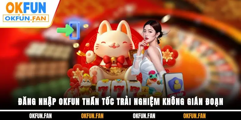 Đăng Nhập OKFUN Thần Tốc, Trải Nghiệm Không Gián Đoạn