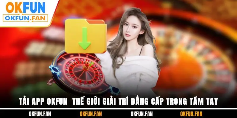 Tải App OKFUN - Thế Giới Giải Trí Đẳng Cấp Trong Tầm Tay