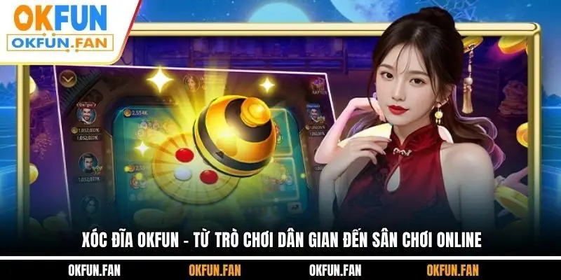 Xóc Đĩa OKFUN - Từ Trò Chơi Dân Gian Đến Sân Chơi Online